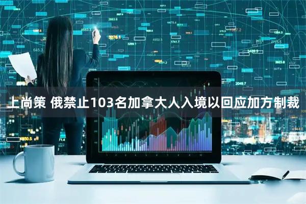 上尚策 俄禁止103名加拿大人入境以回应加方制裁