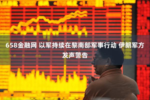 658金融网 以军持续在黎南部军事行动 伊朗军方发声警告