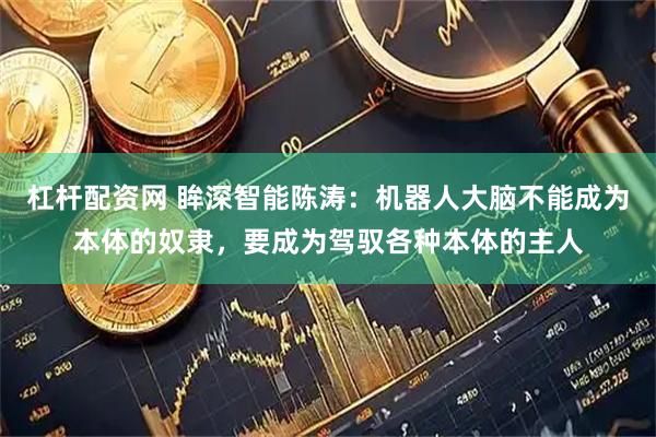 杠杆配资网 眸深智能陈涛：机器人大脑不能成为本体的奴隶，要成为驾驭各种本体的主人