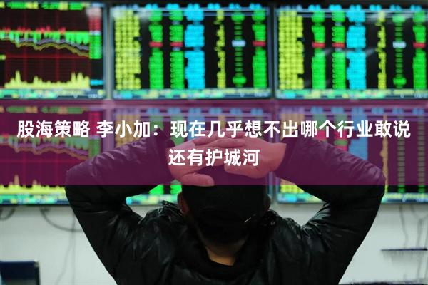 股海策略 李小加：现在几乎想不出哪个行业敢说还有护城河