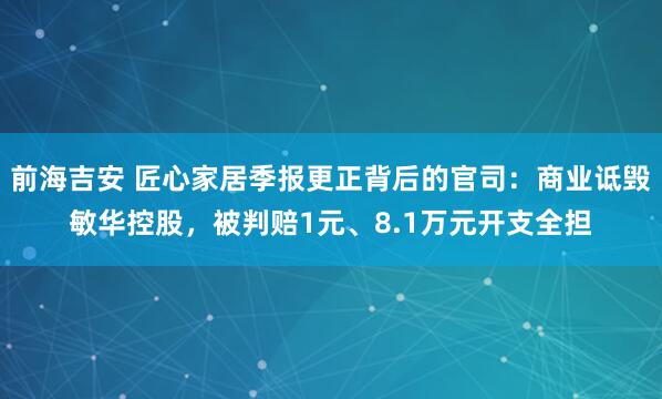前海吉安 匠心家居季报更正背后的官司：商业诋毁敏华控股，被判赔1元、8.1万元开支全担
