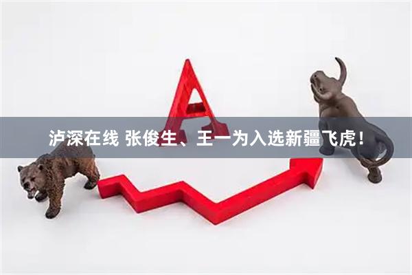 泸深在线 张俊生、王一为入选新疆飞虎!