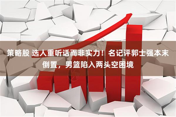 策略股 选人重听话而非实力！名记评郭士强本末倒置，男篮陷入两头空困境