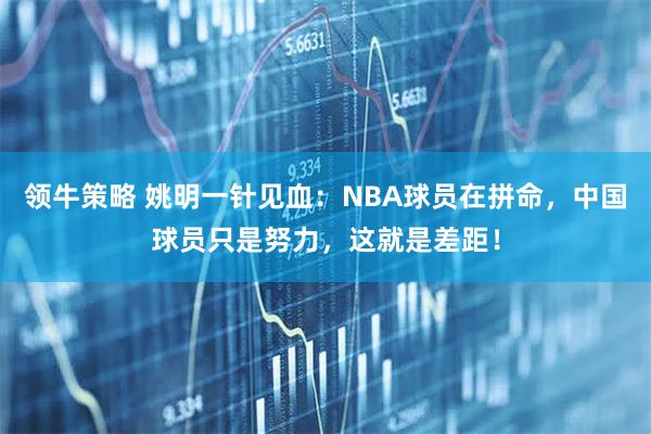 领牛策略 姚明一针见血：NBA球员在拼命，中国球员只是努力，这就是差距！
